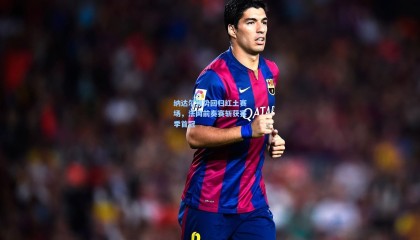 纳达尔强势回归红土赛场，法网前奏赛斩获赛季首冠