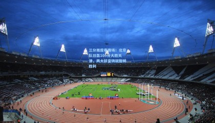 三分雨席卷赛场！北京队狂轰109分大胜天津，两大转变铸就酣畅胜利