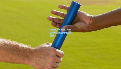 冰雪盛宴再启航，冬奥会展现竞技魅力与团结精神