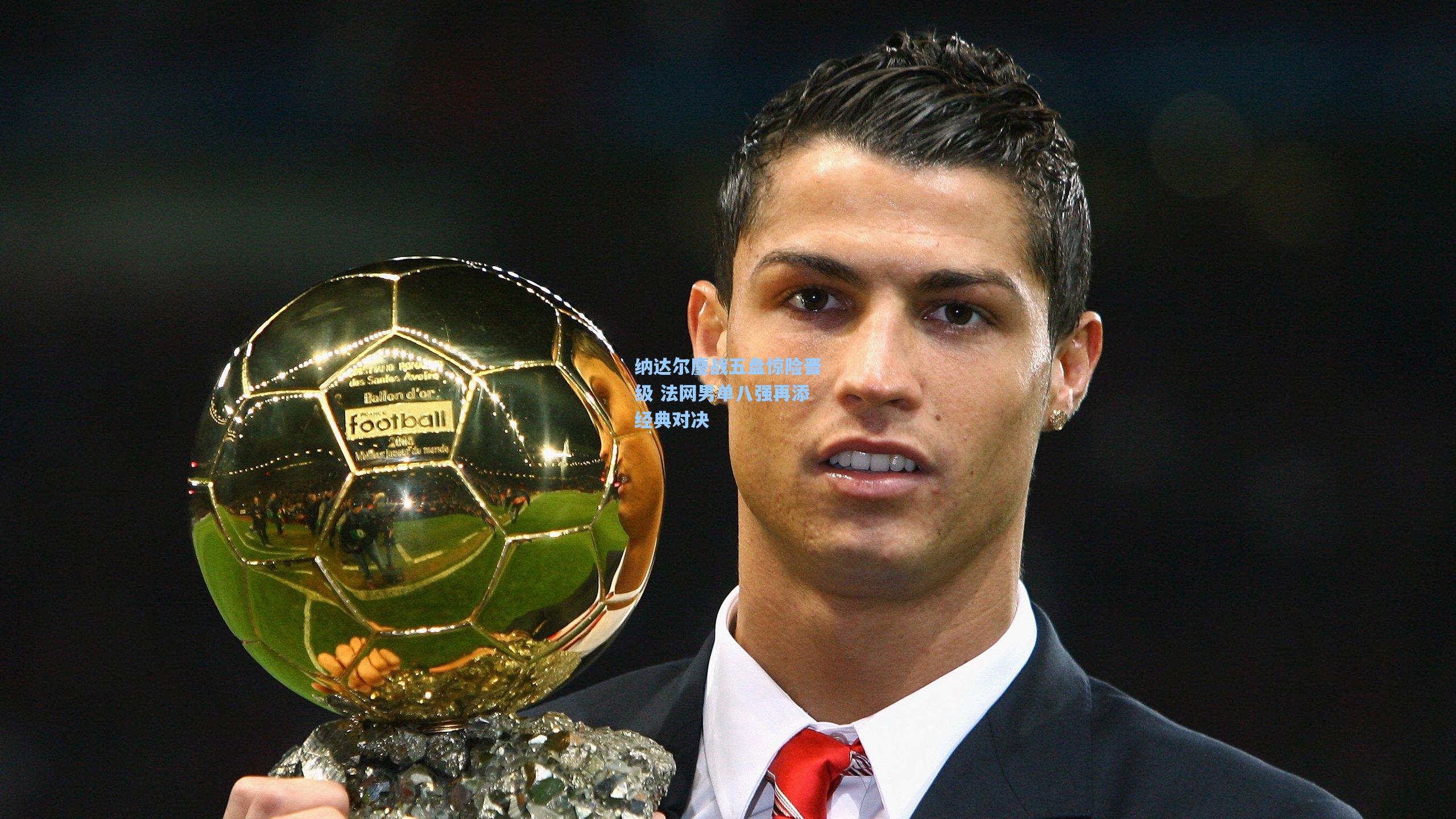 纳达尔鏖战五盘惊险晋级 法网男单八强再添经典对决