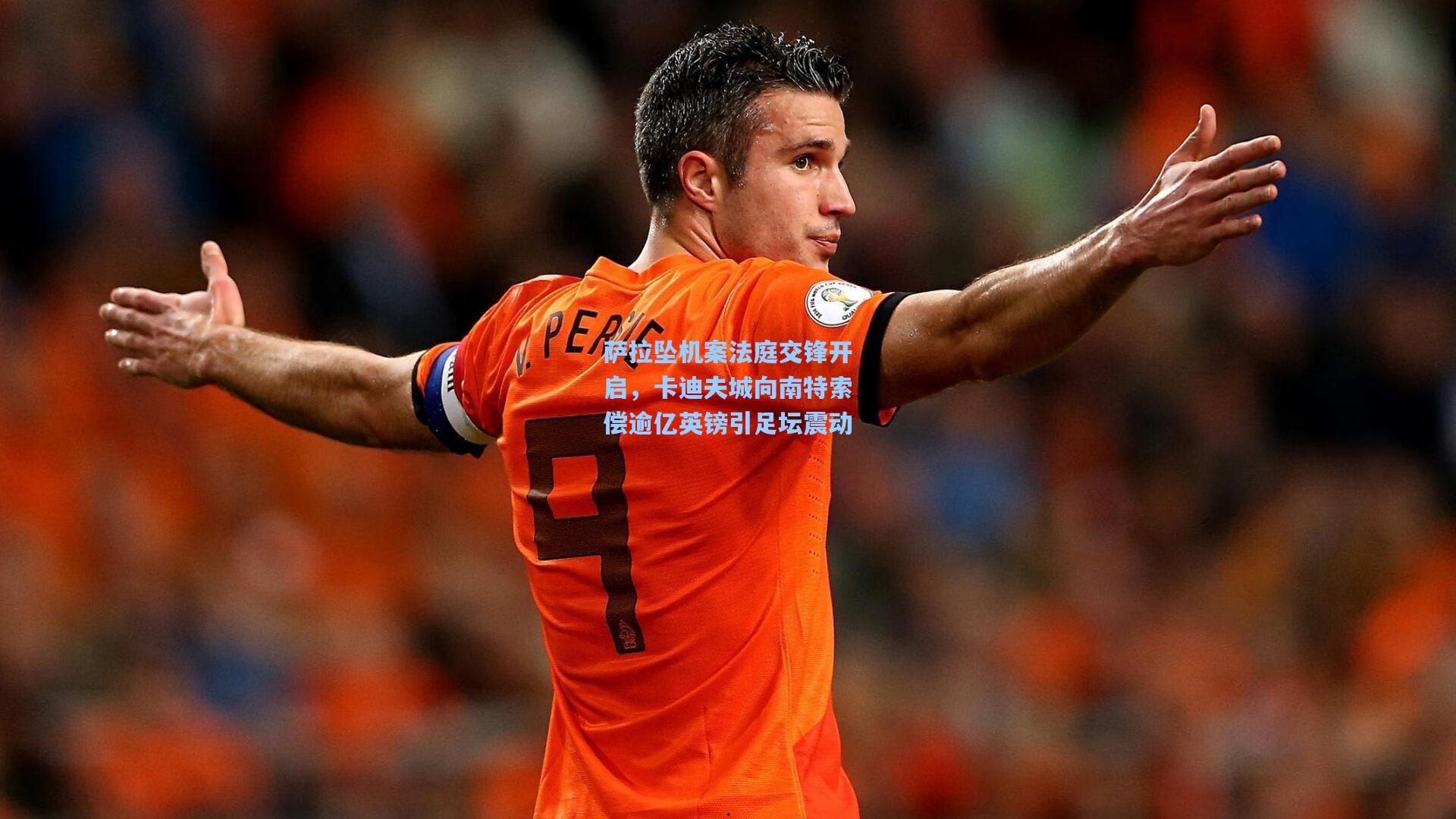 萨拉坠机案法庭交锋开启，卡迪夫城向南特索偿逾亿英镑引足坛震动