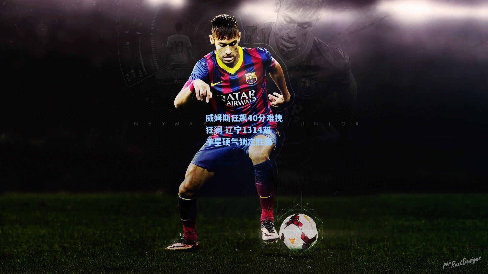 威姆斯狂飙40分难挽狂澜 辽宁1314双子星硬气锁定胜局