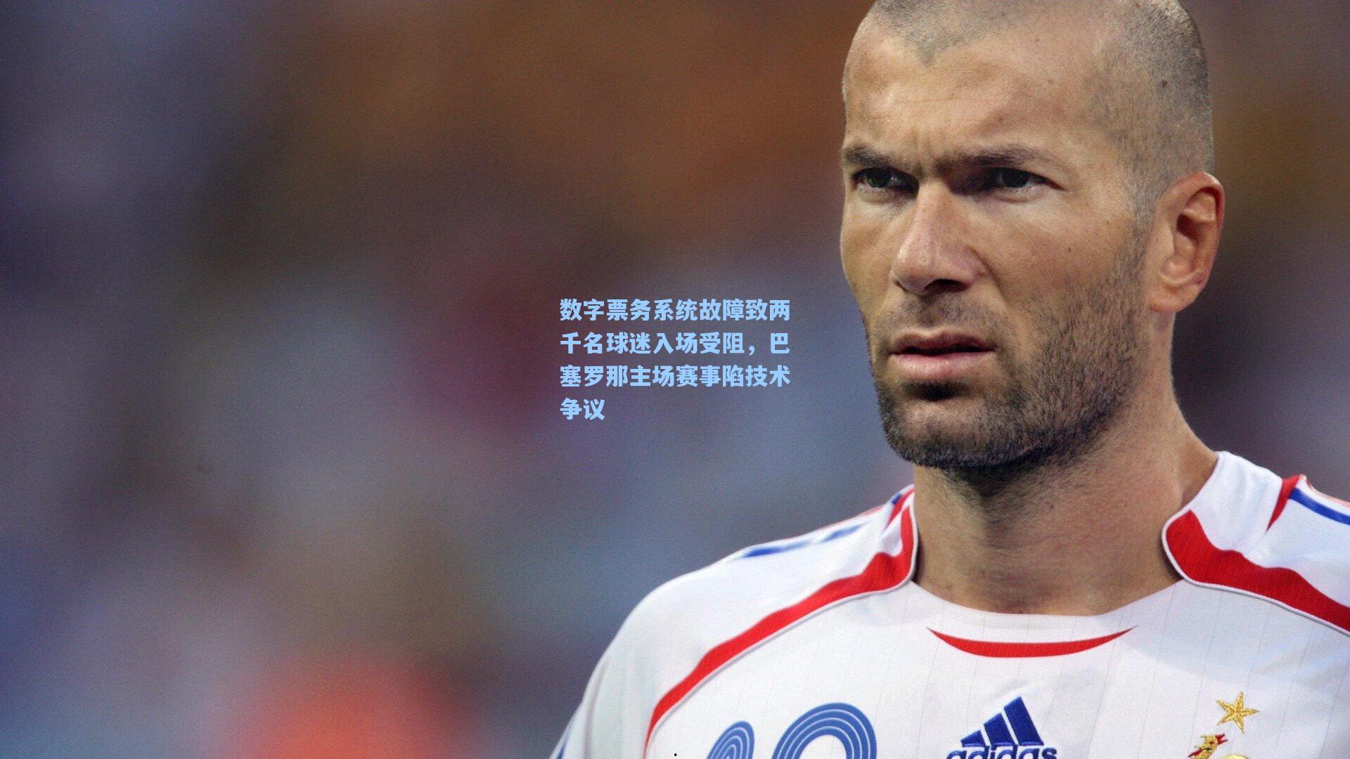 数字票务系统故障致两千名球迷入场受阻,巴塞罗那主场赛事陷技术争议