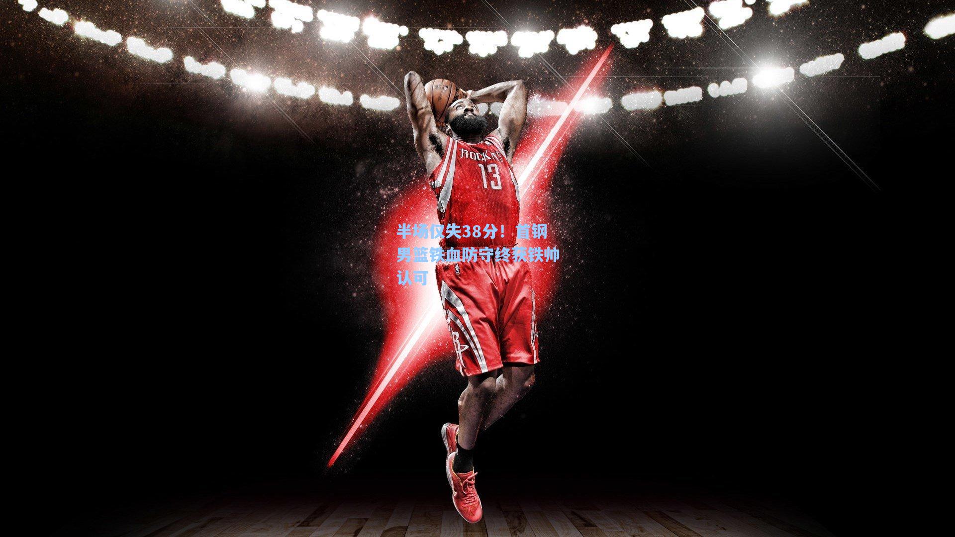 半场仅失38分!首钢男篮铁血防守终获铁帅认可