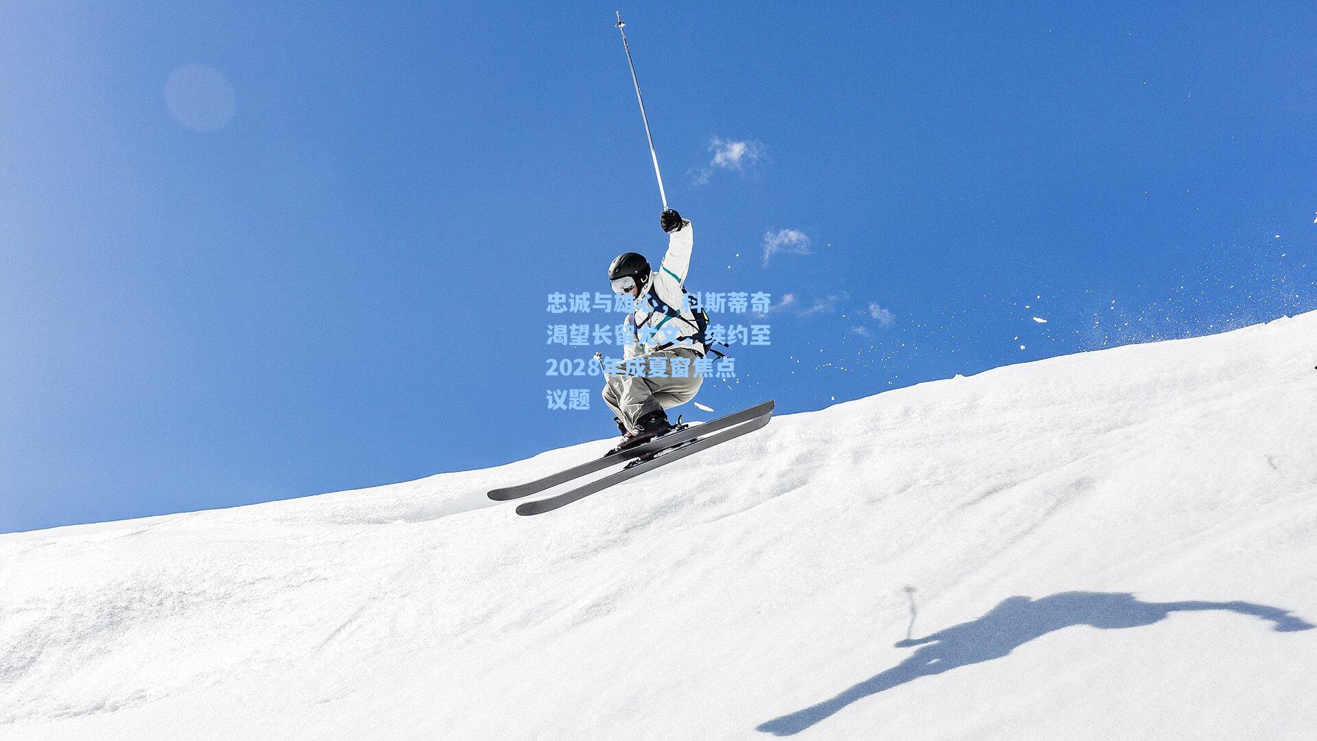 忠诚与雄心，科斯蒂奇渴望长留尤文，续约至2028年成夏窗焦点议题